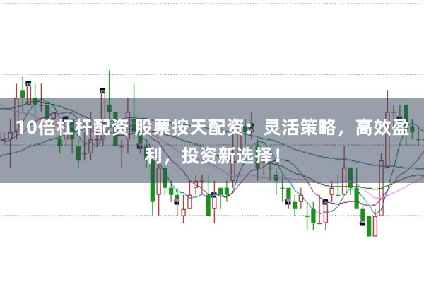10倍杠杆配资 股票按天配资：灵活策略，高效盈利，投资新选择！