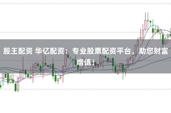 股王配资 华亿配资：专业股票配资平台，助您财富增值！