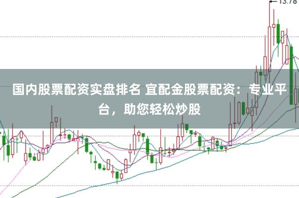 国内股票配资实盘排名 宜配金股票配资:专业平台,助您轻松炒股