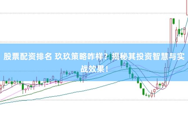股票配资排名 玖玖策略咋样？揭秘其投资智慧与实战效果！