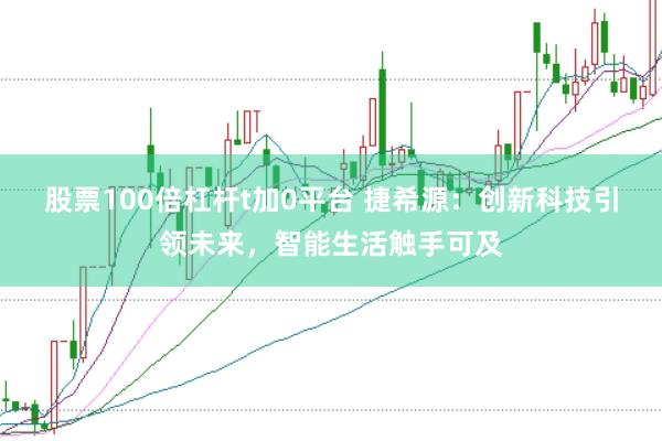 股票100倍杠杆t加0平台 捷希源：创新科技引领未来，智能生活触手可及
