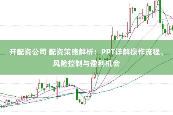 开配资公司 配资策略解析：PPT详解操作流程、风险控制与盈利机会