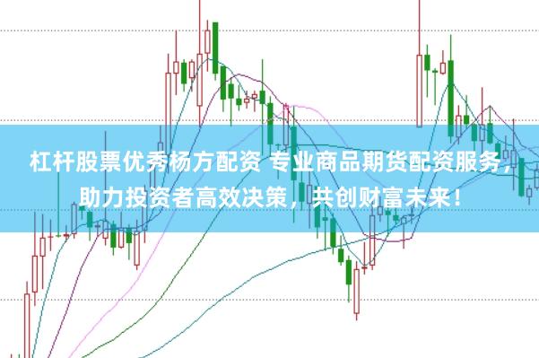杠杆股票优秀杨方配资 专业商品期货配资服务，助力投资者高效决策，共创财富未来！