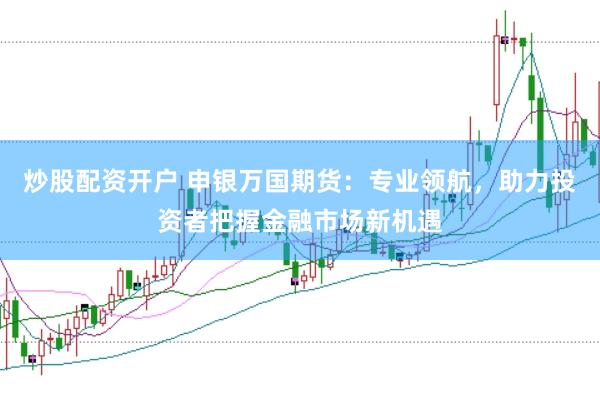 炒股配资开户 申银万国期货：专业领航，助力投资者把握金融市场新机遇