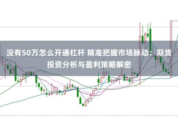 没有50万怎么开通杠杆 精准把握市场脉动：期货投资分析与盈利策略解密