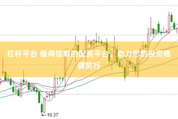 杠杆平台 值得信赖的配资平台，助力您的投资稳健前行