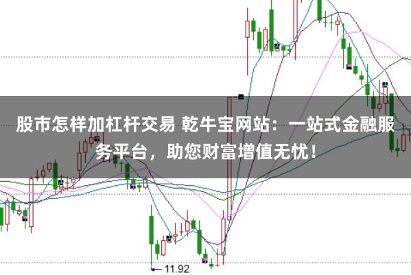 股市怎样加杠杆交易 乾牛宝网站：一站式金融服务平台，助您财富增值无忧！