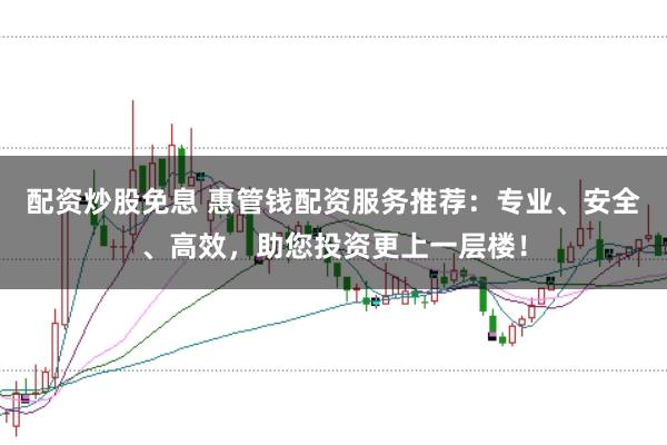 配资炒股免息 惠管钱配资服务推荐：专业、安全、高效，助您投资更上一层楼！