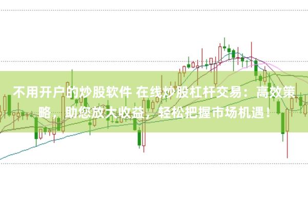 不用开户的炒股软件 在线炒股杠杆交易：高效策略，助您放大收益，轻松把握市场机遇！