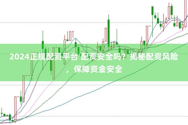 2024正规配资平台 配资安全吗？揭秘配资风险，保障资金安全