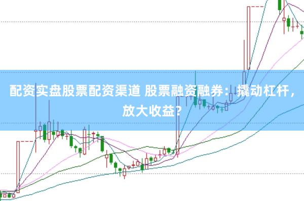 配资实盘股票配资渠道 股票融资融券:撬动杠杆,放大收益?