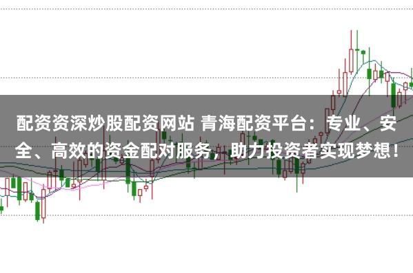 配资资深炒股配资网站 青海配资平台：专业、安全、高效的资金配对服务，助力投资者实现梦想！