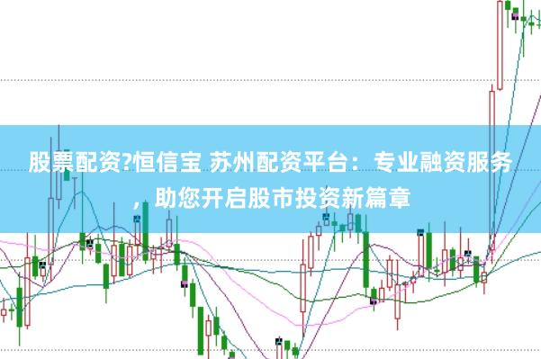 股票配资?恒信宝 苏州配资平台：专业融资服务，助您开启股市投资新篇章