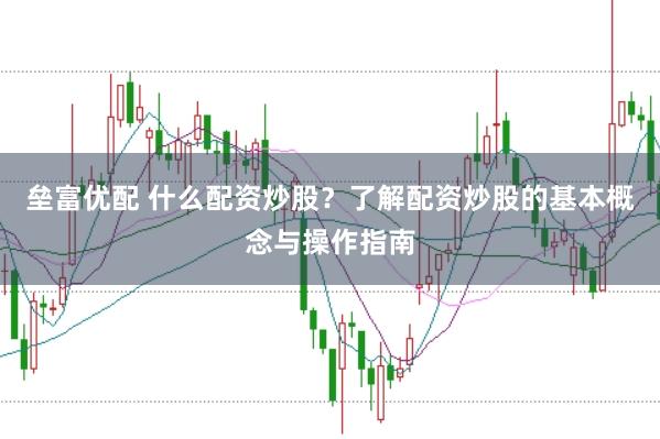 垒富优配 什么配资炒股？了解配资炒股的基本概念与操作指南