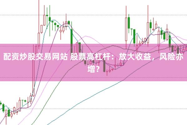 配资炒股交易网站 股票高杠杆：放大收益，风险亦增？