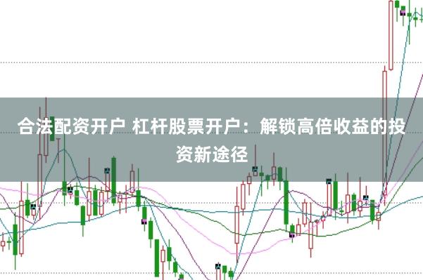 合法配资开户 杠杆股票开户：解锁高倍收益的投资新途径