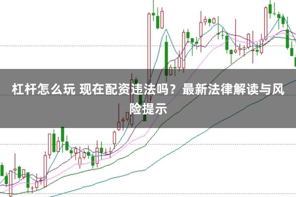 杠杆怎么玩 现在配资违法吗？最新法律解读与风险提示