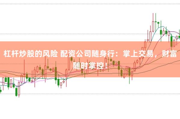 杠杆炒股的风险 配资公司随身行：掌上交易，财富随时掌控！