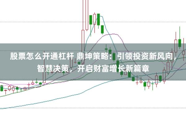 股票怎么开通杠杆 鼎坤策略：引领投资新风向，智慧决策，开启财富增长新篇章