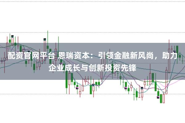 配资官网平台 恩瑞资本：引领金融新风尚，助力企业成长与创新投资先锋