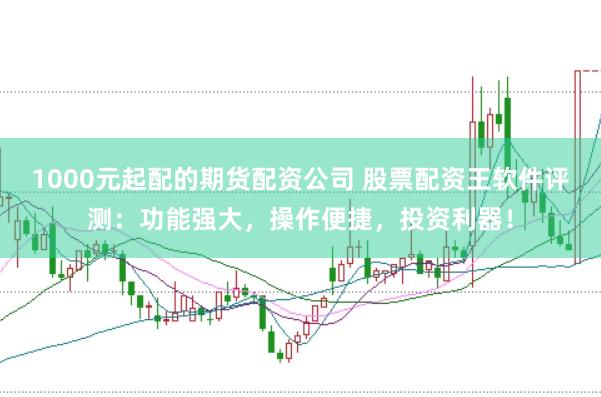 1000元起配的期货配资公司 股票配资王软件评测：功能强大，操作便捷，投资利器！