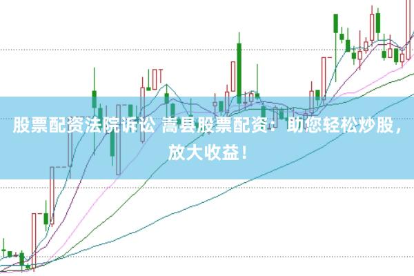 股票配资法院诉讼 嵩县股票配资:助您轻松炒股,放大收益!