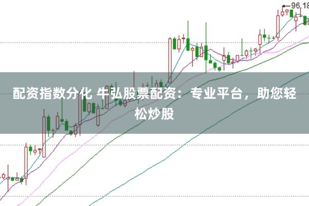 配资指数分化 牛弘股票配资：专业平台，助您轻松炒股