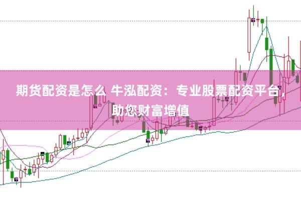 期货配资是怎么 牛泓配资:专业股票配资平台,助您财富增值