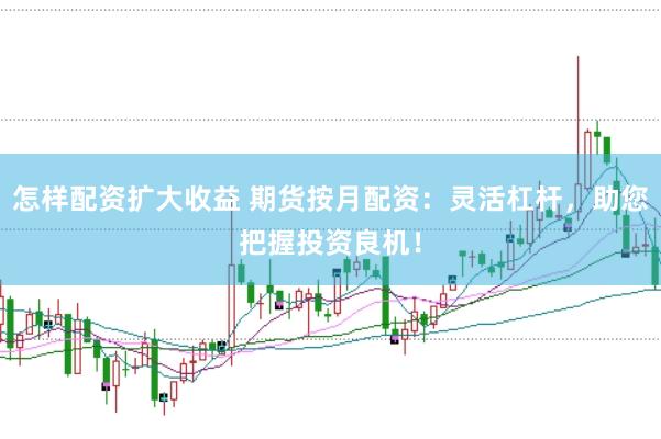 怎样配资扩大收益 期货按月配资：灵活杠杆，助您把握投资良机！