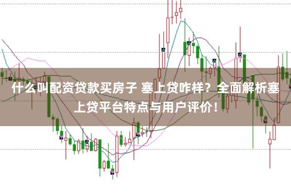 什么叫配资贷款买房子 塞上贷咋样？全面解析塞上贷平台特点与用户评价！