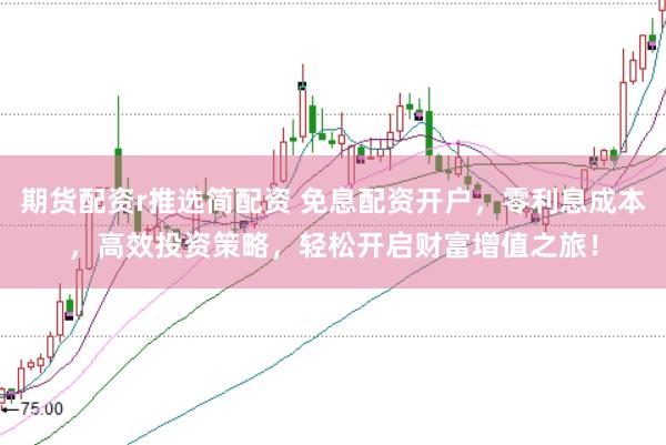 期货配资r推选简配资 免息配资开户，零利息成本，高效投资策略，轻松开启财富增值之旅！