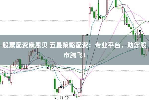 股票配资康恩贝 五星策略配资：专业平台，助您股市腾飞！