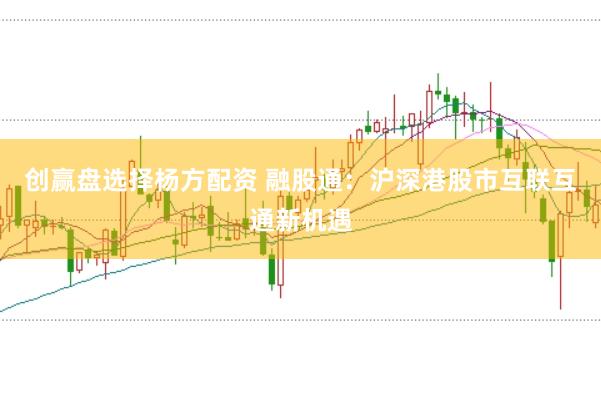 创赢盘选择杨方配资 融股通：沪深港股市互联互通新机遇
