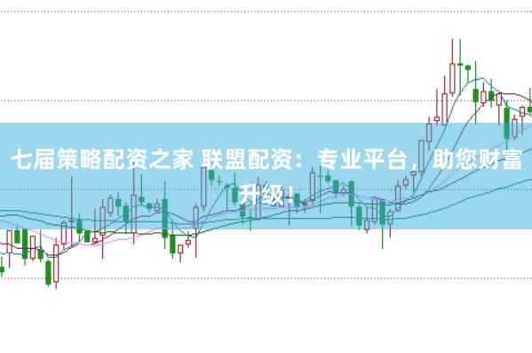 七届策略配资之家 联盟配资：专业平台，助您财富升级！
