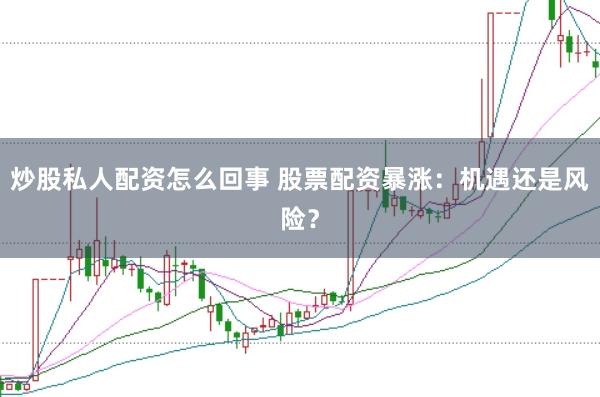 炒股私人配资怎么回事 股票配资暴涨：机遇还是风险？