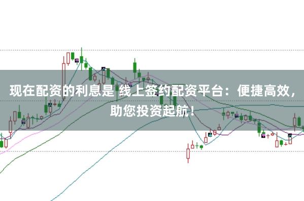 现在配资的利息是 线上签约配资平台：便捷高效，助您投资起航！
