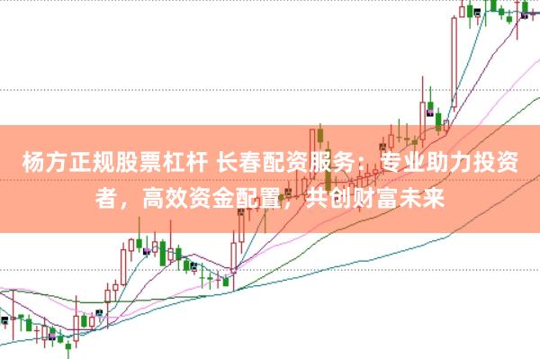 杨方正规股票杠杆 长春配资服务：专业助力投资者，高效资金配置，共创财富未来