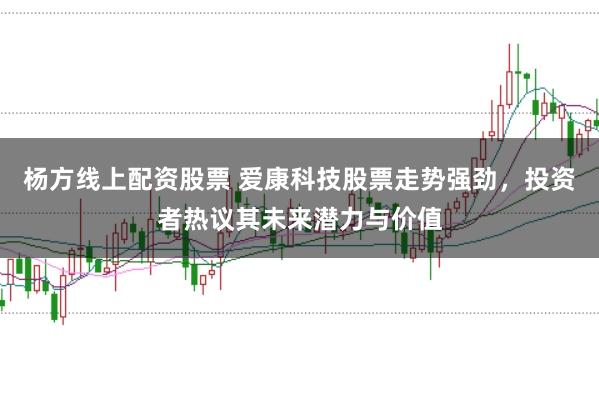 杨方线上配资股票 爱康科技股票走势强劲,投资者热议其未来潜力与价值