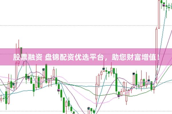 股票融资 盘锦配资优选平台，助您财富增值！