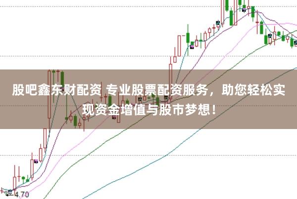 股吧鑫东财配资 专业股票配资服务，助您轻松实现资金增值与股市梦想！