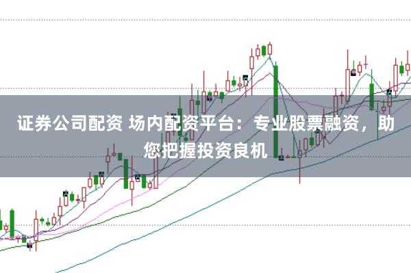 证券公司配资 场内配资平台：专业股票融资，助您把握投资良机