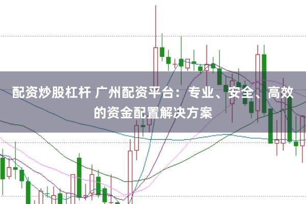 配资炒股杠杆 广州配资平台:专业、安全、高效的资金配置解决方案