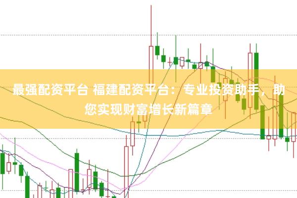 最强配资平台 福建配资平台：专业投资助手，助您实现财富增长新篇章