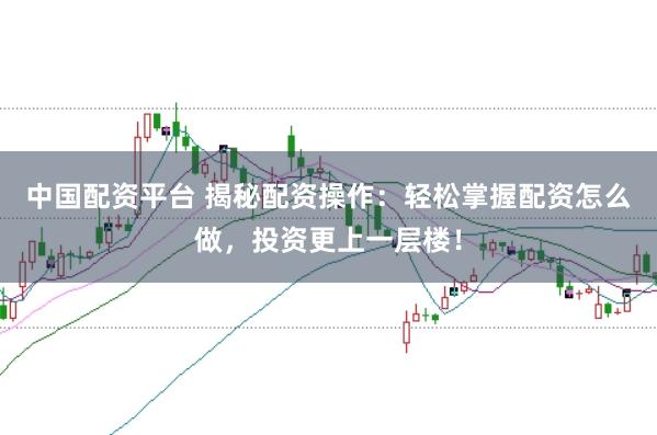 中国配资平台 揭秘配资操作：轻松掌握配资怎么做，投资更上一层楼！