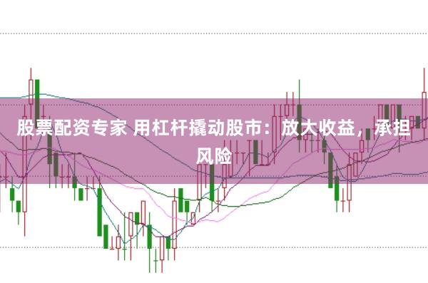 股票配资专家 用杠杆撬动股市：放大收益，承担风险