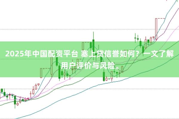 2025年中国配资平台 塞上贷信誉如何？一文了解用户评价与风险。