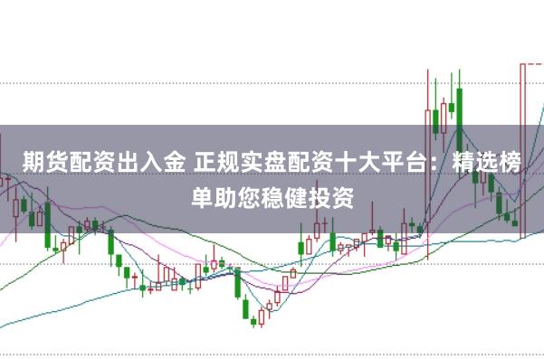 期货配资出入金 正规实盘配资十大平台:精选榜单助您稳健投资