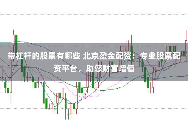 带杠杆的股票有哪些 北京盈金配资：专业股票配资平台，助您财富增值