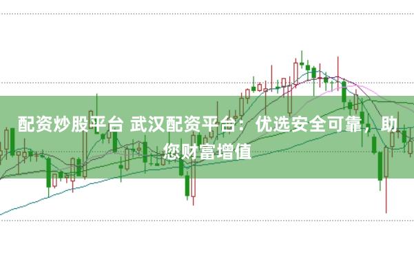 配资炒股平台 武汉配资平台：优选安全可靠，助您财富增值