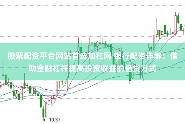 股票配资平台网站首选加杠网 银行配资详解：借助金融杠杆提高投资收益的借贷方式